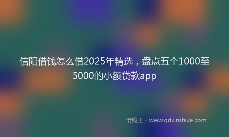 信阳借钱怎么借2025年精选，盘点五个1000至5000的小额贷款app