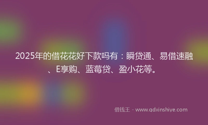 2025年的借花花好下款吗有：瞬贷通、易借速融、E享购、蓝莓贷、盈小花等。
