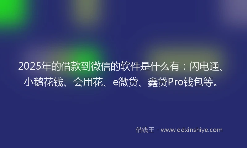 2025年的借款到微信的软件是什么有：闪电通、小鹅花钱、会用花、e微贷、鑫贷Pro钱包等。