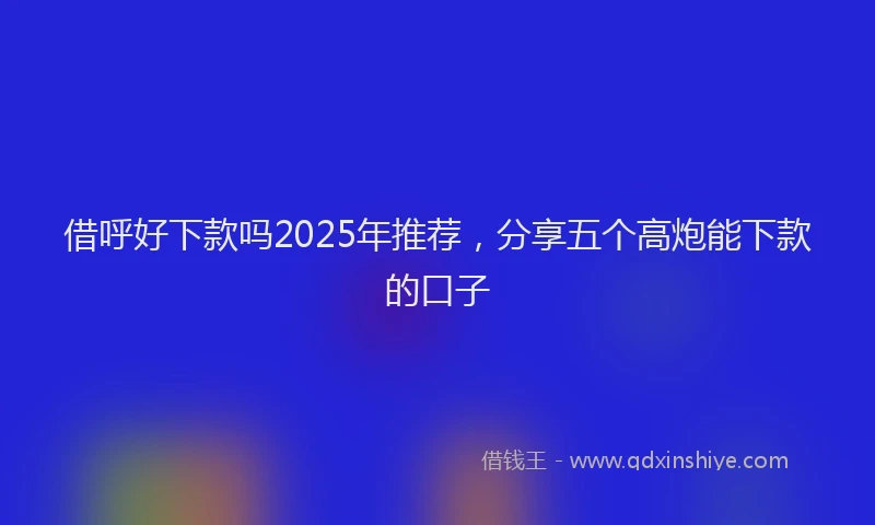 借呼好下款吗2025年推荐，分享五个高炮能下款的口子