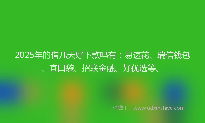 2025年的借几天好下款吗有：易速花、瑞信钱包、宜口袋、招联金融、好优选等。