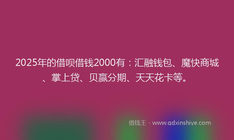 2025年的借呗借钱2000有：汇融钱包、魔快商城、掌上贷、贝赢分期、天天花卡等。