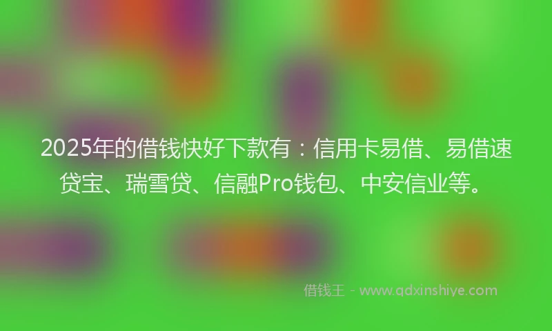 2025年的借钱快好下款有：信用卡易借、易借速贷宝、瑞雪贷、信融Pro钱包、中安信业等。