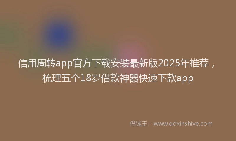 信用周转app官方下载安装最新版2025年推荐，梳理五个18岁借款神器快速下款app