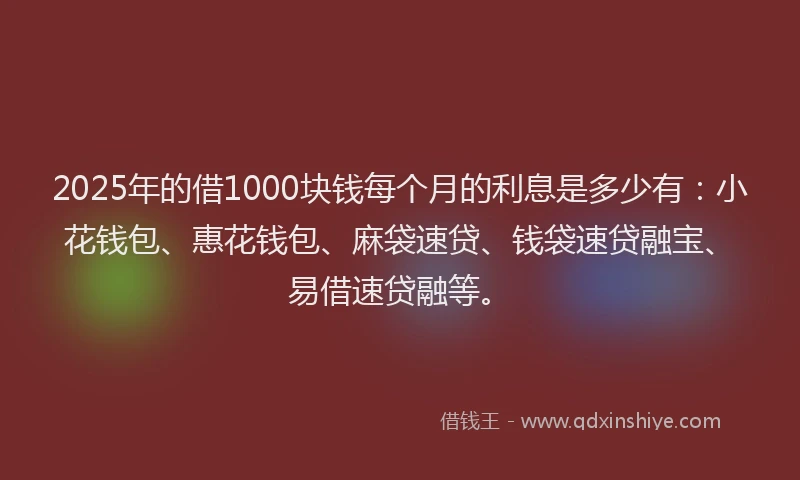 2025年的借1000块钱每个月的利息是多少有：小花钱包、惠花钱包、麻袋速贷、钱袋速贷融宝、易借速贷融等。