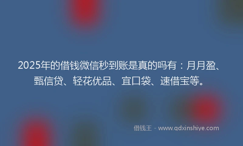 2025年的借钱微信秒到账是真的吗有：月月盈、甄信贷、轻花优品、宜口袋、速借宝等。