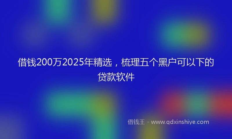 借钱200万2025年精选,梳理五个黑户可以下的贷款软件