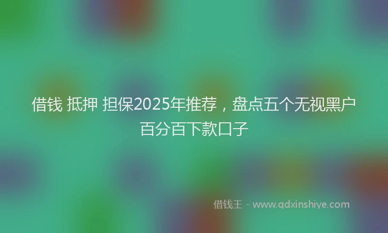 借钱 抵押 担保2025年推荐，盘点五个无视黑户百分百下款口子