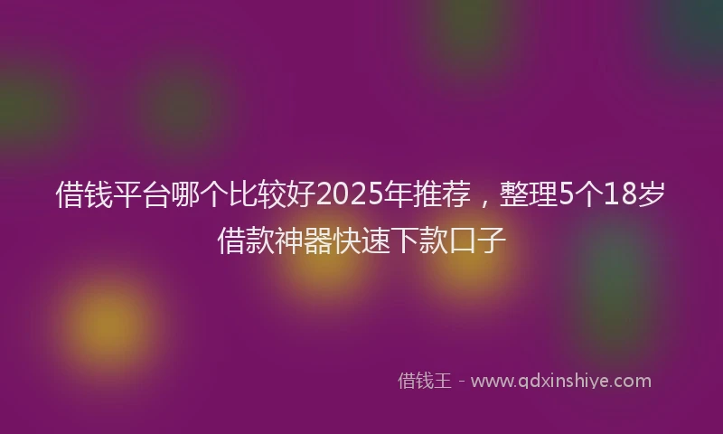 借钱平台哪个比较好2025年推荐，整理5个18岁借款神器快速下款口子