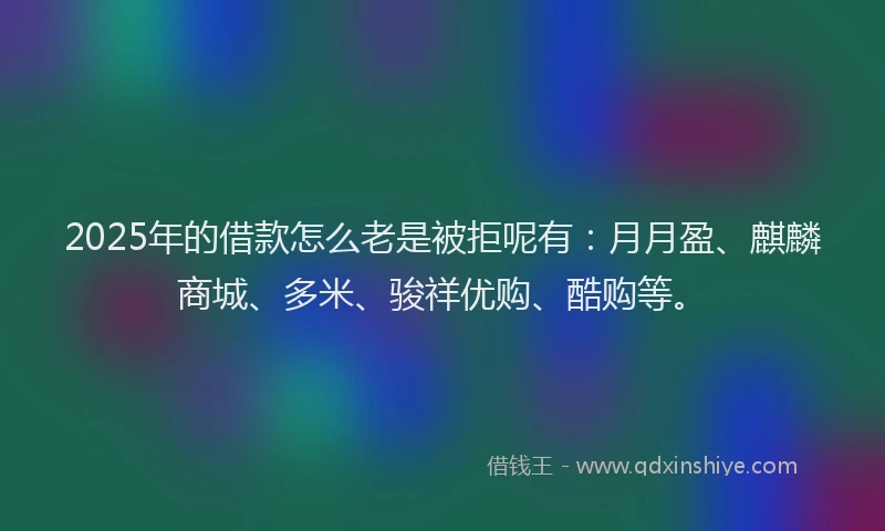 2025年的借款怎么老是被拒呢有：月月盈、麒麟商城、多米、骏祥优购、酷购等。