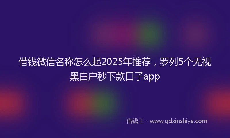 借钱微信名称怎么起2025年推荐，罗列5个无视黑白户秒下款口子app