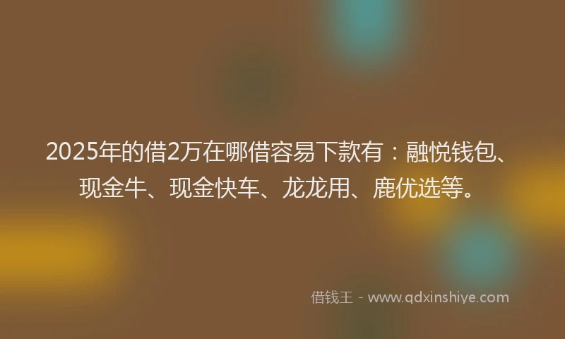 2025年的借2万在哪借容易下款有：融悦钱包、现金牛、现金快车、龙龙用、鹿优选等。