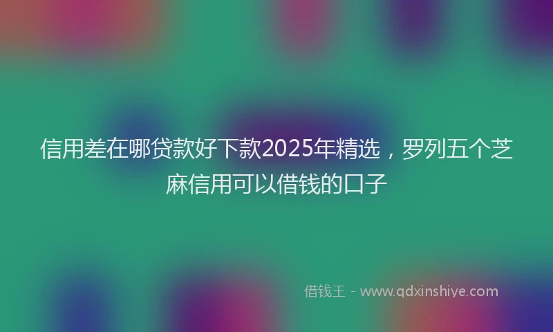 信用差在哪贷款好下款2025年精选，罗列五个芝麻信用可以借钱的口子