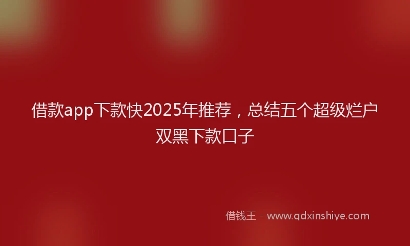 借款app下款快2025年推荐，总结五个超级烂户双黑下款口子