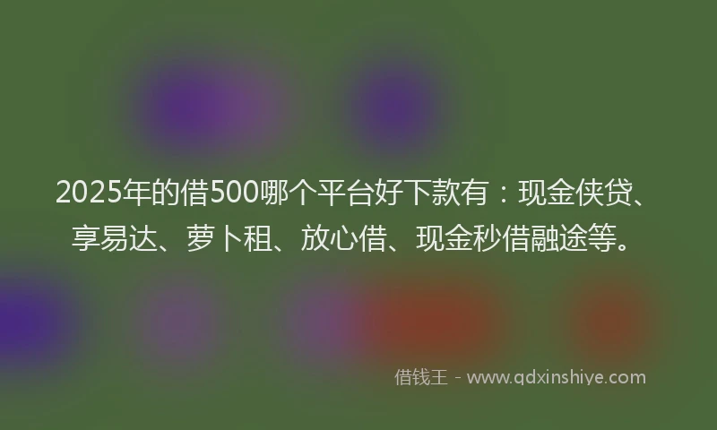 2025年的借500哪个平台好下款有：现金侠贷、享易达、萝卜租、放心借、现金秒借融途等。