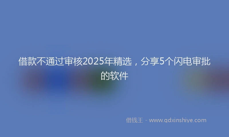 借款不通过审核2025年精选，分享5个闪电审批的软件