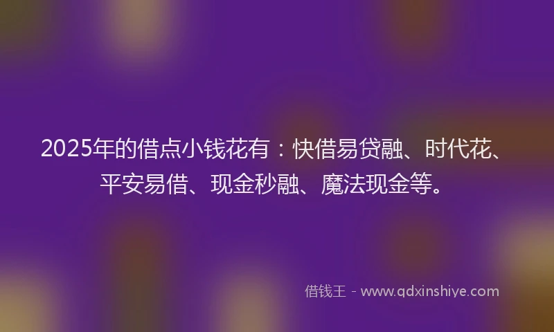 2025年的借点小钱花有：快借易贷融、时代花、平安易借、现金秒融、魔法现金等。