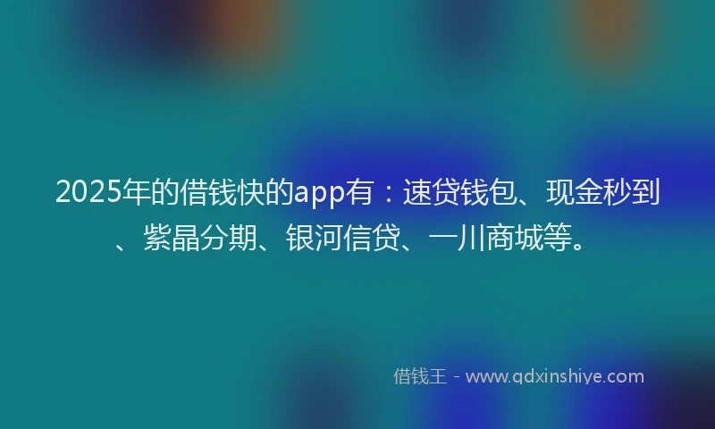 2025年的借钱快的app有：速贷钱包、现金秒到、紫晶分期、银河信贷、一川商城等。