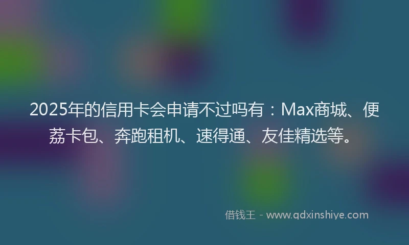 2025年的信用卡会申请不过吗有：Max商城、便荔卡包、奔跑租机、速得通、友佳精选等。