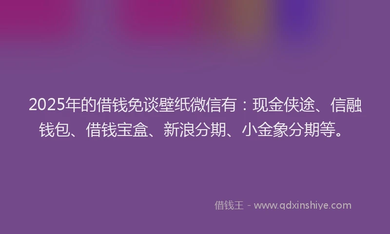 2025年的借钱免谈壁纸微信有：现金侠途、信融钱包、借钱宝盒、新浪分期、小金象分期等。