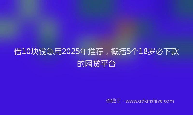 借10块钱急用2025年推荐，概括5个18岁必下款的网贷平台