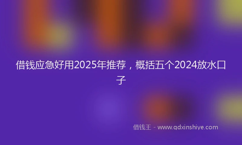 借钱应急好用2025年推荐，概括五个2024放水口子