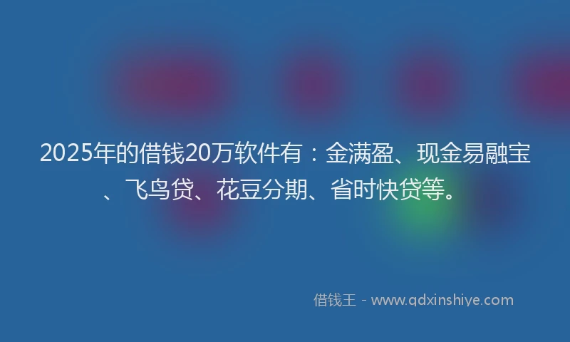 2025年的借钱20万软件有：金满盈、现金易融宝、飞鸟贷、花豆分期、省时快贷等。