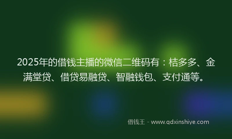 2025年的借钱主播的微信二维码有:桔多多、金满堂贷、借贷易融贷、智融钱包、支付通等。