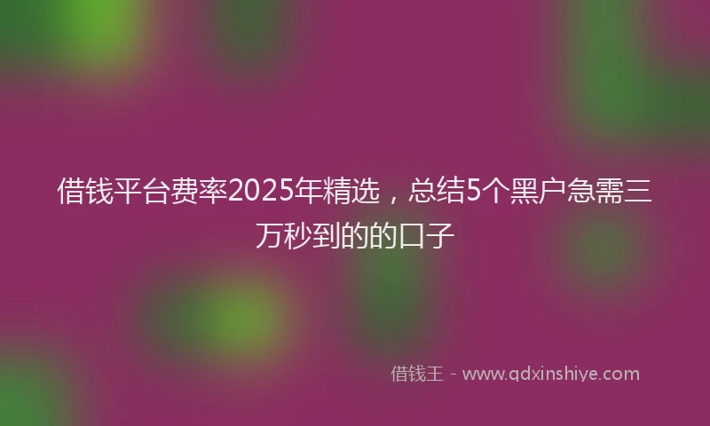 借钱平台费率2025年精选，总结5个黑户急需三万秒到的的口子