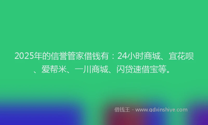 2025年的信誉管家借钱有：24小时商城、宜花呗、爱帮米、一川商城、闪贷速借宝等。