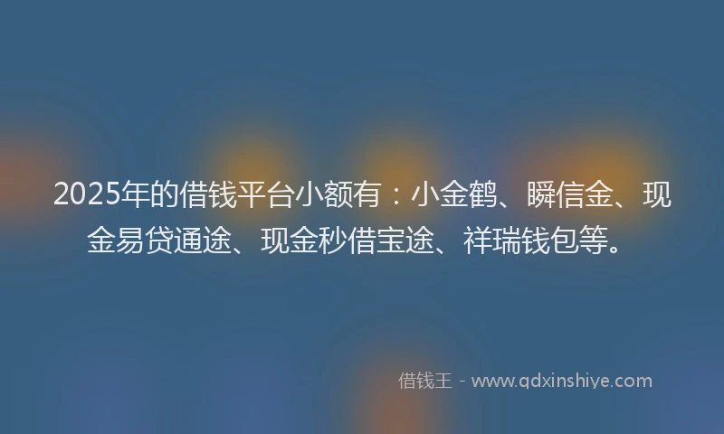 2025年的借钱平台小额有：小金鹤、瞬信金、现金易贷通途、现金秒借宝途、祥瑞钱包等。