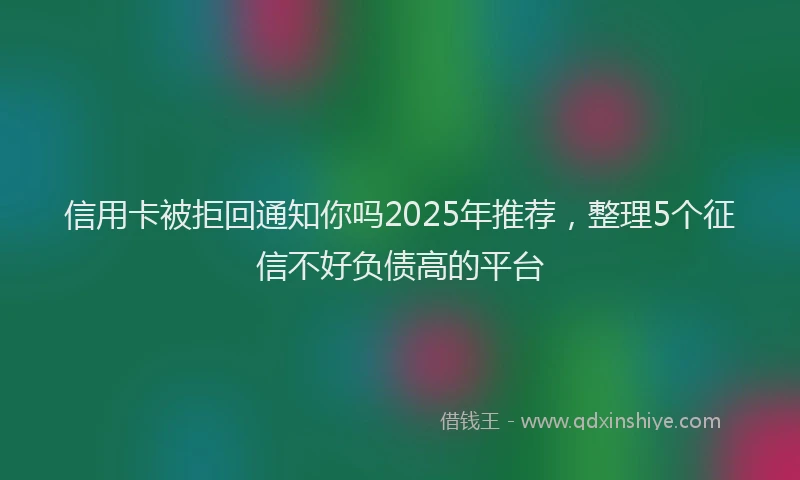 信用卡被拒回通知你吗2025年推荐，整理5个征信不好负债高的平台