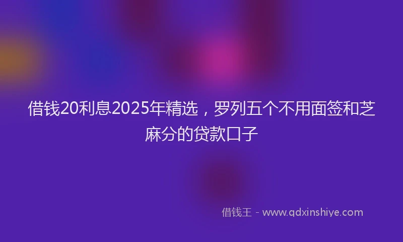 借钱20利息2025年精选，罗列五个不用面签和芝麻分的贷款口子