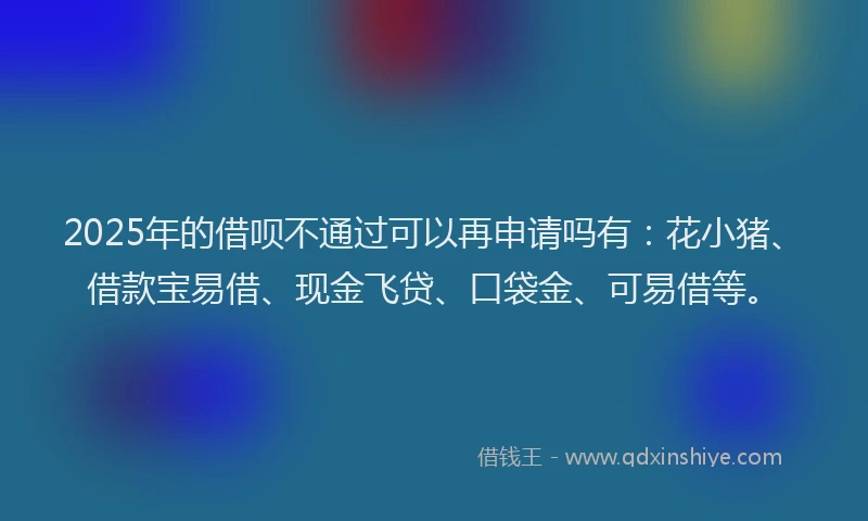 2025年的借呗不通过可以再申请吗有：花小猪、借款宝易借、现金飞贷、口袋金、可易借等。