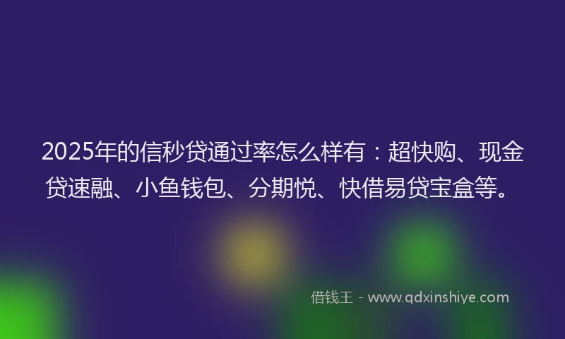 2025年的信秒贷通过率怎么样有：超快购、现金贷速融、小鱼钱包、分期悦、快借易贷宝盒等。
