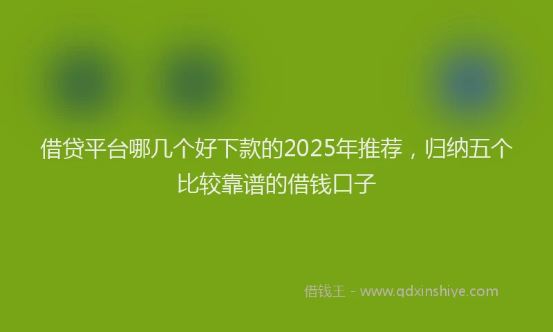 借贷平台哪几个好下款的2025年推荐,归纳五个比较靠谱的借钱口子