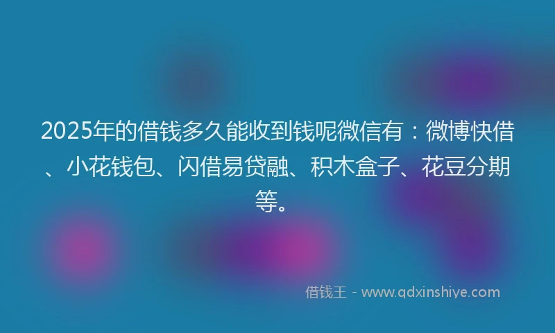 2025年的借钱多久能收到钱呢微信有：微博快借、小花钱包、闪借易贷融、积木盒子、花豆分期等。