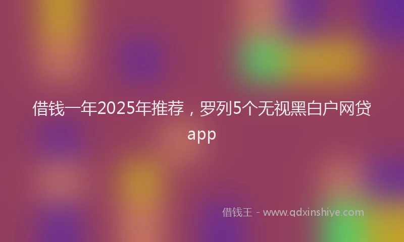借钱一年2025年推荐，罗列5个无视黑白户网贷app