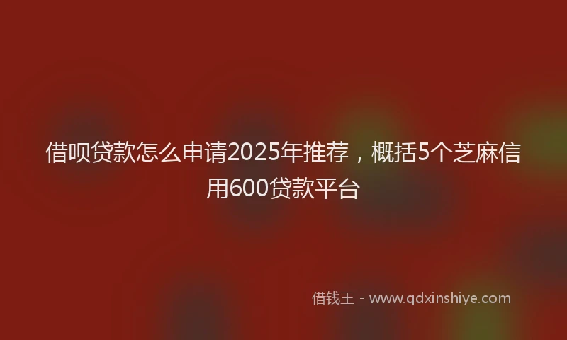 借呗贷款怎么申请2025年推荐，概括5个芝麻信用600贷款平台