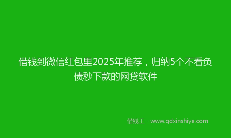 借钱到微信红包里2025年推荐，归纳5个不看负债秒下款的网贷软件