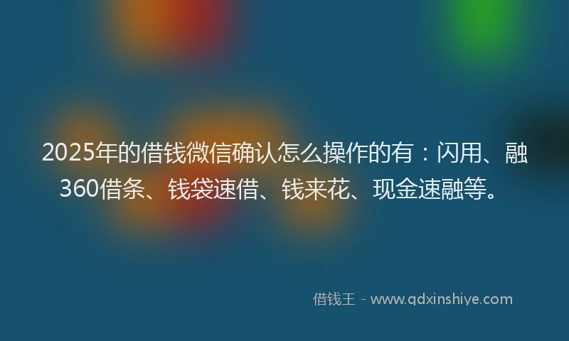 2025年的借钱微信确认怎么操作的有：闪用、融360借条、钱袋速借、钱来花、现金速融等。