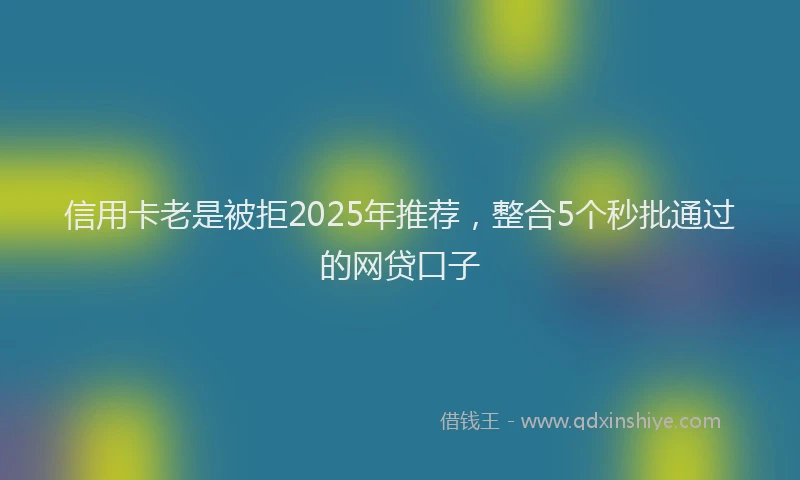 信用卡老是被拒2025年推荐,整合5个秒批通过的网贷口子