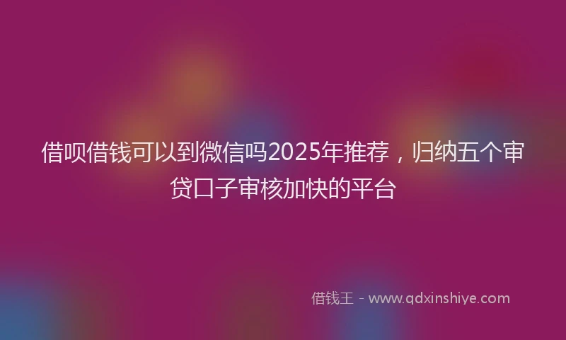 借呗借钱可以到微信吗2025年推荐，归纳五个审贷口子审核加快的平台
