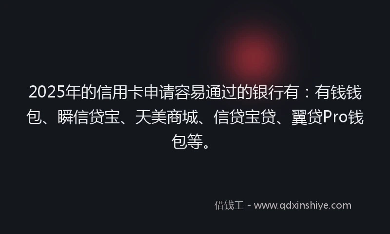 2025年的信用卡申请容易通过的银行有：有钱钱包、瞬信贷宝、天美商城、信贷宝贷、翼贷Pro钱包等。