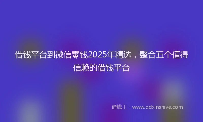借钱平台到微信零钱2025年精选，整合五个值得信赖的借钱平台