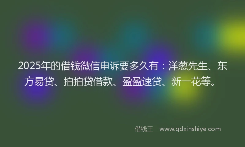 2025年的借钱微信申诉要多久有：洋葱先生、东方易贷、拍拍贷借款、盈盈速贷、新一花等。
