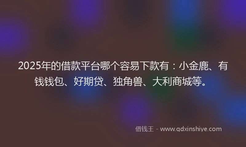 2025年的借款平台哪个容易下款有：小金鹿、有钱钱包、好期贷、独角兽、大利商城等。