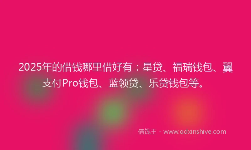 2025年的借钱哪里借好有：星贷、福瑞钱包、翼支付Pro钱包、蓝领贷、乐贷钱包等。