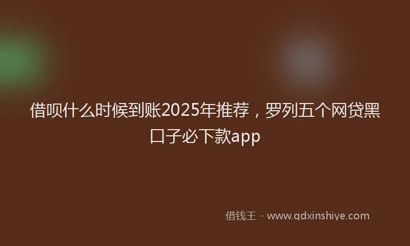借呗什么时候到账2025年推荐，罗列五个网贷黑口子必下款app
