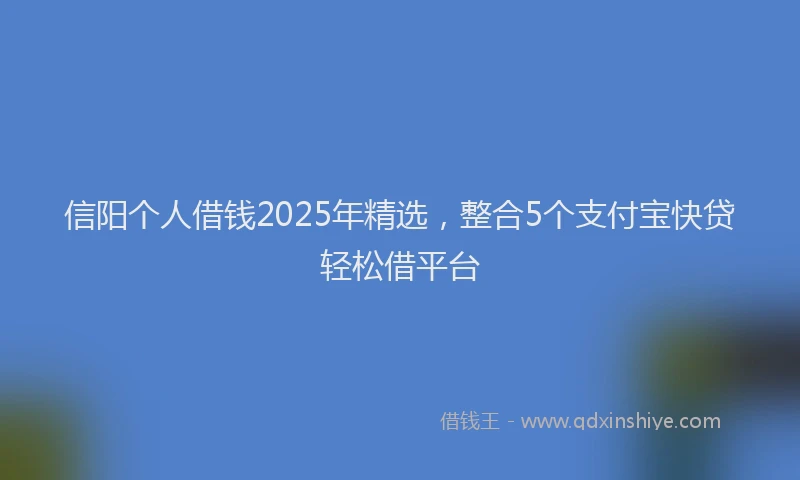 信阳个人借钱2025年精选，整合5个支付宝快贷轻松借平台